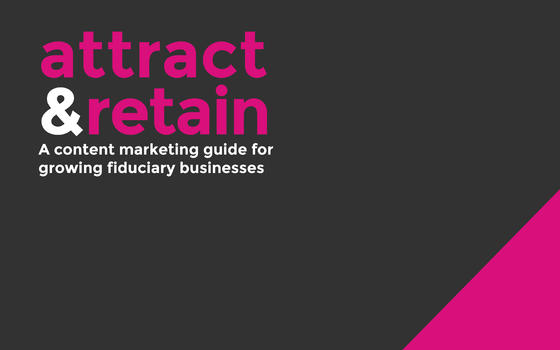 Attract and retain - a content marketing guide for growing fiduciary businesses